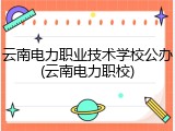 云南电力职业技术学校公办(云南电力职校)