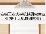 安徽工业大学机械研究生就业(安工大机械研就业)