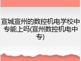 宣城宣州的数控机电学校中专能上吗(宣州数控机电中专)