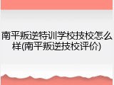南平叛逆特训学校技校怎么样(南平叛逆技校评价)