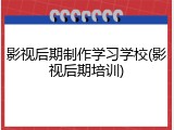 影视后期制作学习学校(影视后期培训)