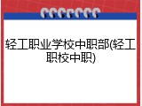 轻工职业学校中职部(轻工职校中职)