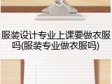 服装设计专业上课要做衣服吗(服装专业做衣服吗)