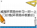 威海环翠高中补习一对一上门价格(环翠高中家教价)