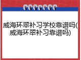 威海环翠补习学校靠谱吗(威海环翠补习靠谱吗)