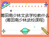莆田南少林文武学校教什么(莆田南少林武校课程)