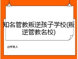 知名管教叛逆孩子学校(叛逆管教名校)