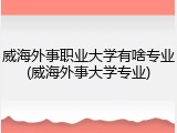 威海外事职业大学有啥专业(威海外事大学专业)