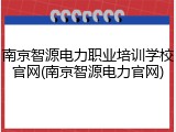 南京智源电力职业培训学校官网(南京智源电力官网)