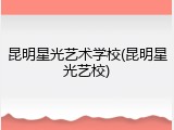 昆明星光艺术学校(昆明星光艺校)