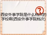 西安外事学院是什么档次的学校啊(西安外事学院档次)