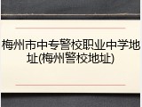 梅州市中专警校职业中学地址(梅州警校地址)