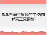 邯郸招高三复读的学校(邯郸高三复读校)
