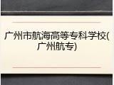 广州市航海高等专科学校(广州航专)