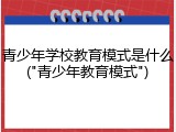青少年学校教育模式是什么("青少年教育模式")