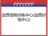 定西宠物训练中心(定西训宠中心)