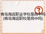 青岛海运职业学校是高中吗(青岛海运职校是高中吗)