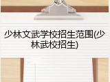 少林文武学校招生范围(少林武校招生)