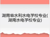 湖南省水利水电学校专业(湖南水电学校专业)