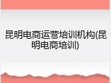 昆明电商运营培训机构(昆明电商培训)