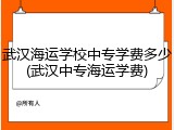 武汉海运学校中专学费多少(武汉中专海运学费)
