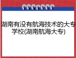 湖南有没有航海技术的大专学校(湖南航海大专)