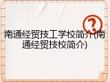南通经贸技工学校简介(南通经贸技校简介)