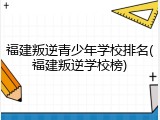 福建叛逆青少年学校排名(福建叛逆学校榜)