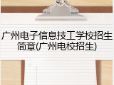 广州电子信息技工学校招生简章(广州电校招生)