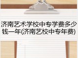济南艺术学校中专学费多少钱一年(济南艺校中专年费)