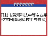 开封市黄河科技中等专业学校官网(黄河科技中专官网)