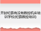 开封杞县有没有数控机床培训学校(杞县数控培训)