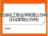 石油化工职业学院是公办吗(石化职院公办吗)