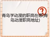 青岛学动漫的职高在哪(青岛动漫职高地址)