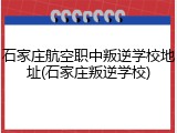 石家庄航空职中叛逆学校地址(石家庄叛逆学校)