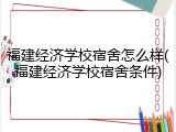 福建经济学校宿舍怎么样(福建经济学校宿舍条件)