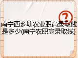 南宁西乡塘农业职高录取线是多少(南宁农职高录取线)