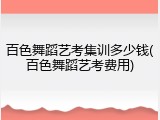 百色舞蹈艺考集训多少钱(百色舞蹈艺考费用)