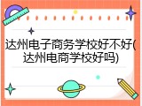 达州电子商务学校好不好(达州电商学校好吗)