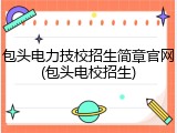 包头电力技校招生简章官网(包头电校招生)