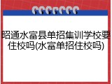 昭通水富县单招集训学校要住校吗(水富单招住校吗)