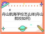 舟山航海学校怎么样(舟山航校如何)