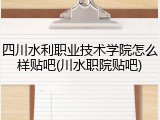 四川水利职业技术学院怎么样贴吧(川水职院贴吧)
