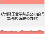 郑州轻工业学院是公办的吗(郑州轻院是公办吗)
