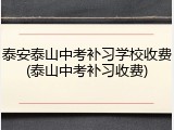泰安泰山中考补习学校收费(泰山中考补习收费)