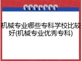 机械专业哪些专科学校比较好(机械专业优秀专科)