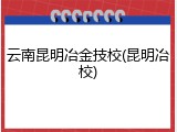 云南昆明冶金技校(昆明冶校)