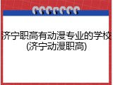 济宁职高有动漫专业的学校(济宁动漫职高)