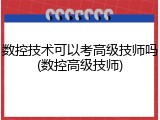 数控技术可以考高级技师吗(数控高级技师)