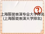 上海服装表演专业大学排名(上海服装表演大学排名)